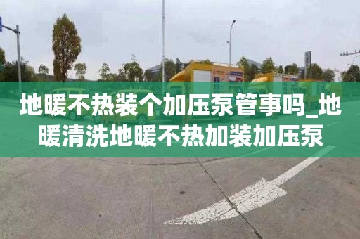 地暖不熱裝個加壓泵管事嗎_地暖清洗地暖不熱加裝加壓泵