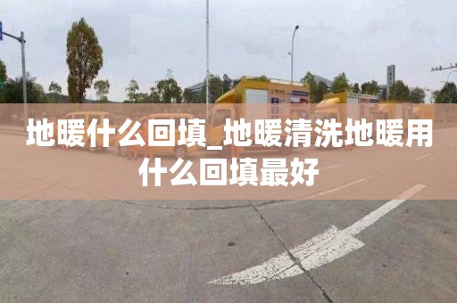 地暖什么回填_地暖清洗地暖用什么回填最好