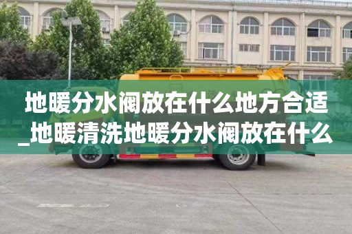 地暖分水閥放在什么地方合適_地暖清洗地暖分水閥放在什么地方合適呢