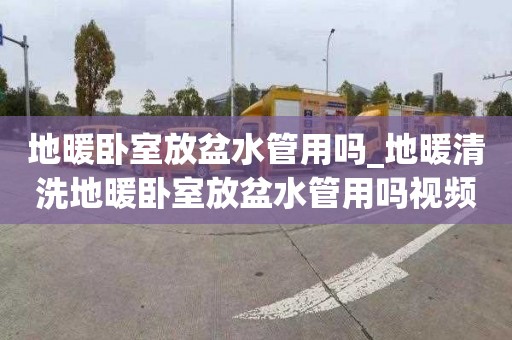 地暖臥室放盆水管用嗎_地暖清洗地暖臥室放盆水管用嗎視頻