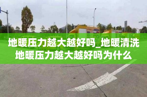 地暖壓力越大越好嗎_地暖清洗地暖壓力越大越好嗎為什么