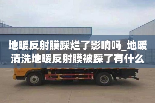 地暖反射膜踩爛了影響嗎_地暖清洗地暖反射膜被踩了有什么影響嗎