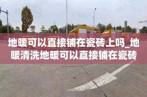 地暖可以直接鋪在瓷磚上嗎_地暖清洗地暖可以直接鋪在瓷磚上嗎視頻