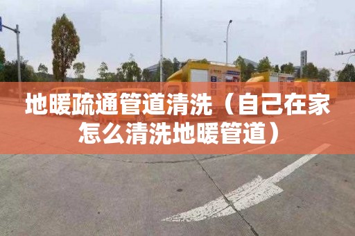 地暖疏通管道清洗（自己在家怎么清洗地暖管道）