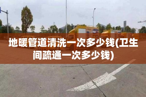 地暖管道清洗一次多少錢(衛生間疏通一次多少錢)