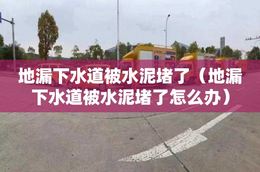 地漏下水道被水泥堵了（地漏下水道被水泥堵了怎么辦）