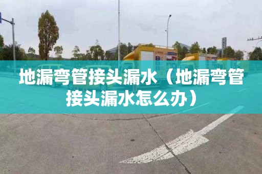 地漏彎管接頭漏水（地漏彎管接頭漏水怎么辦）