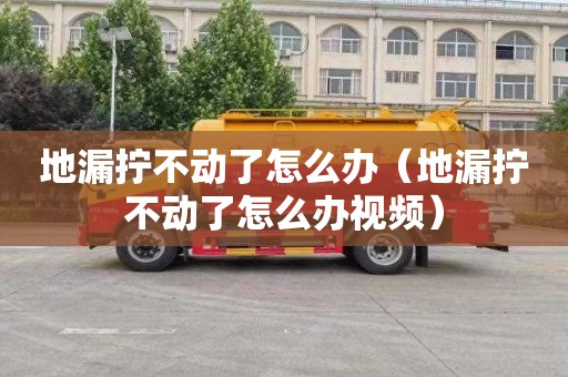 地漏擰不動了怎么辦（地漏擰不動了怎么辦視頻）