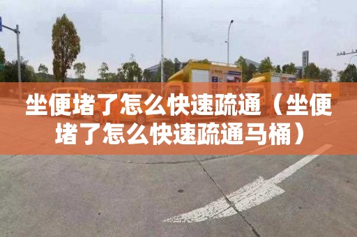 坐便堵了怎么快速疏通（坐便堵了怎么快速疏通馬桶）