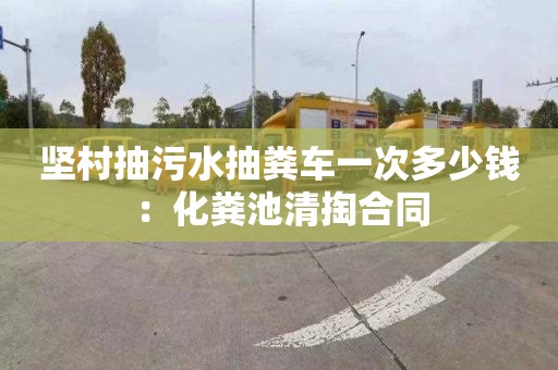 堅村抽污水抽糞車一次多少錢：化糞池清掏合同