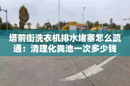 塔前街洗衣機排水堵塞怎么疏通：清理化糞池一次多少錢