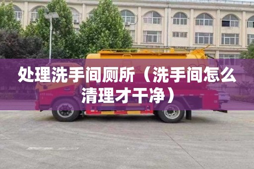 處理洗手間廁所（洗手間怎么清理才干凈）