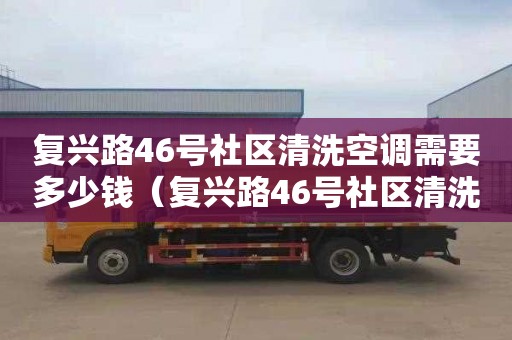 復(fù)興路46號社區(qū)清洗空調(diào)需要多少錢（復(fù)興路46號社區(qū)清洗空調(diào)需要多少錢呢）