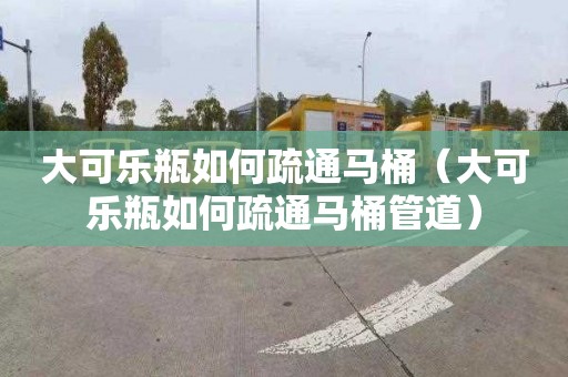 大可樂瓶如何疏通馬桶（大可樂瓶如何疏通馬桶管道）