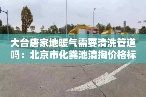 大臺(tái)唐家地暖氣需要清洗管道嗎：北京市化糞池清掏價(jià)格標(biāo)準(zhǔn)