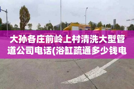 大孫各莊前嶺上村清洗大型管道公司電話(浴缸疏通多少錢電話)