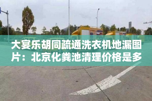 大宴樂胡同疏通洗衣機地漏圖片：北京化糞池清理價格是多少