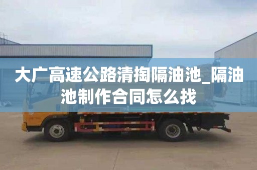 大廣高速公路清掏隔油池_隔油池制作合同怎么找