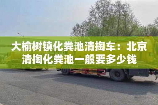 大榆樹鎮化糞池清掏車：北京清掏化糞池一般要多少錢