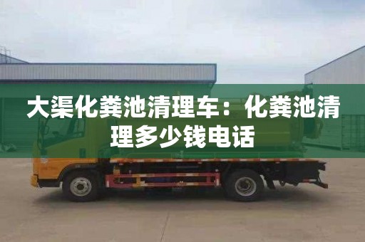 大渠化糞池清理車：化糞池清理多少錢電話