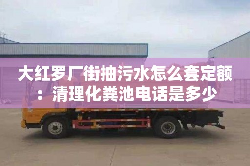 大紅羅廠街抽污水怎么套定額：清理化糞池電話是多少