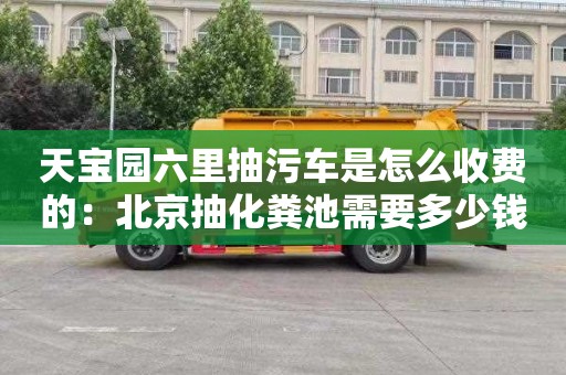 天寶園六里抽污車是怎么收費(fèi)的：北京抽化糞池需要多少錢