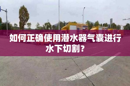 如何正確使用潛水器氣囊進行水下切割？