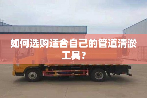 如何選購適合自己的管道清淤工具？