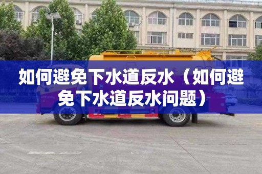 如何避免下水道反水（如何避免下水道反水問題）