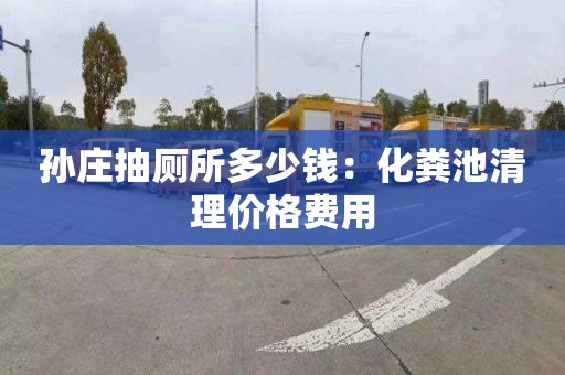 孫莊抽廁所多少錢：化糞池清理價格費用