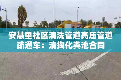 安慧里社區(qū)清洗管道高壓管道疏通車：清掏化糞池合同