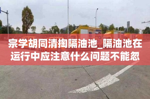 宗學胡同清掏隔油池_隔油池在運行中應注意什么問題不能忽略的事情