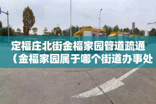 定福莊北街金福家園管道疏通（金福家園屬于哪個(gè)街道辦事處）