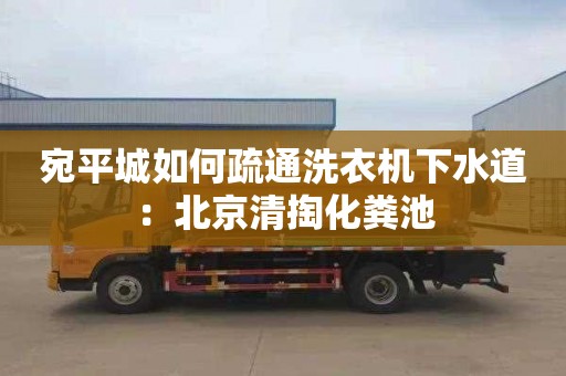 宛平城如何疏通洗衣機下水道：北京清掏化糞池