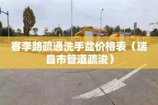 客李路疏通洗手盆價格表（瑞昌市管道疏浚）