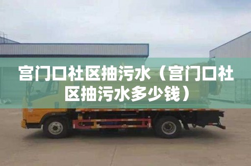 宮門口社區抽污水（宮門口社區抽污水多少錢）