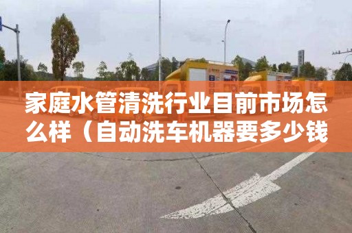 家庭水管清洗行業目前市場怎么樣（自動洗車機器要多少錢一臺）