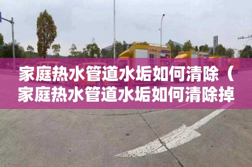 家庭熱水管道水垢如何清除（家庭熱水管道水垢如何清除掉）