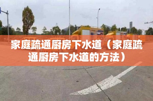 家庭疏通廚房下水道（家庭疏通廚房下水道的方法）