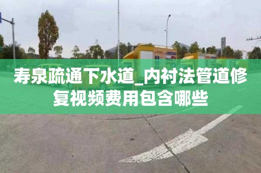 壽泉疏通下水道_內襯法管道修復視頻費用包含哪些