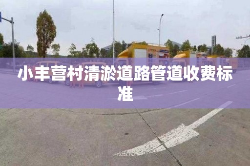 小豐營村清淤道路管道收費標(biāo)準(zhǔn)