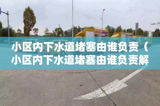 小區內下水道堵塞由誰負責（小區內下水道堵塞由誰負責解決）