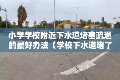 小學學校附近下水道堵塞疏通的最好辦法（學校下水道堵了,如何寫說明）