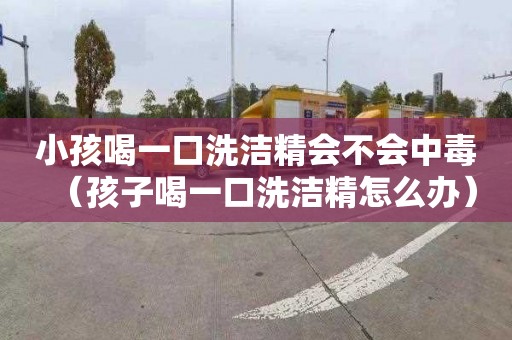 小孩喝一口洗潔精會不會中毒（孩子喝一口洗潔精怎么辦）