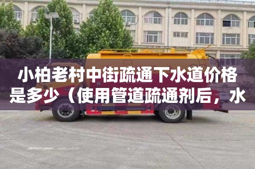 小柏老村中街疏通下水道價格是多少（使用管道疏通劑后，水會上升）