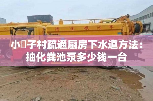 小硲子村疏通廚房下水道方法：抽化糞池泵多少錢一臺