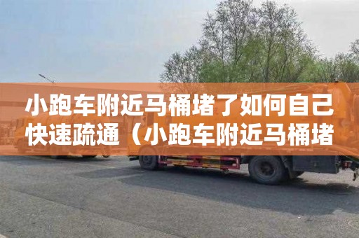 小跑車附近馬桶堵了如何自己快速疏通（小跑車附近馬桶堵了如何自己快速疏通下去）