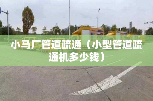 小馬廠管道疏通（小型管道疏通機(jī)多少錢）