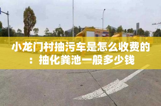 小龍門村抽污車是怎么收費的：抽化糞池一般多少錢