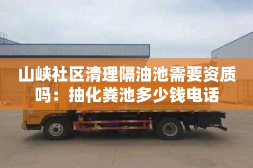 山峽社區(qū)清理隔油池需要資質(zhì)嗎：抽化糞池多少錢電話